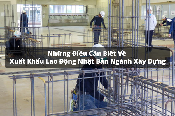 Những Điều Cần Biết Về Xuất Khẩu Lao Đông Nhật Bản Ngành Xây Dựng