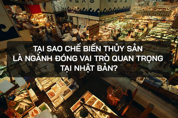 Tại Sao Chế Biến Thủy Sản Là Ngành Đóng Vai Trò Quan Trọng Tại Nhật Bản