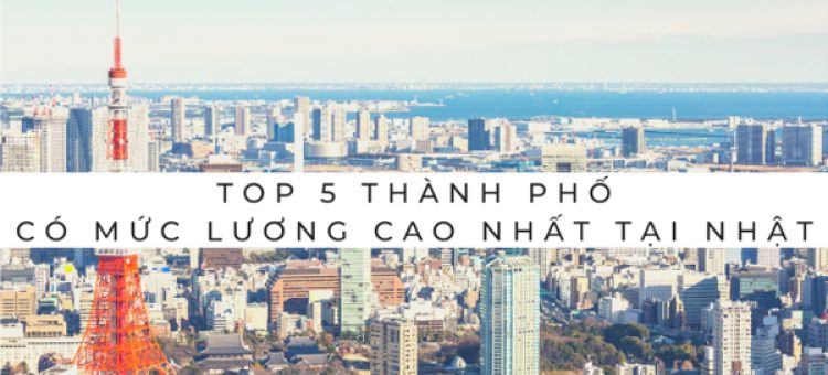 5 Thành Phố Có Mức Lương XKLĐ Nhật Bản Cao Nhất