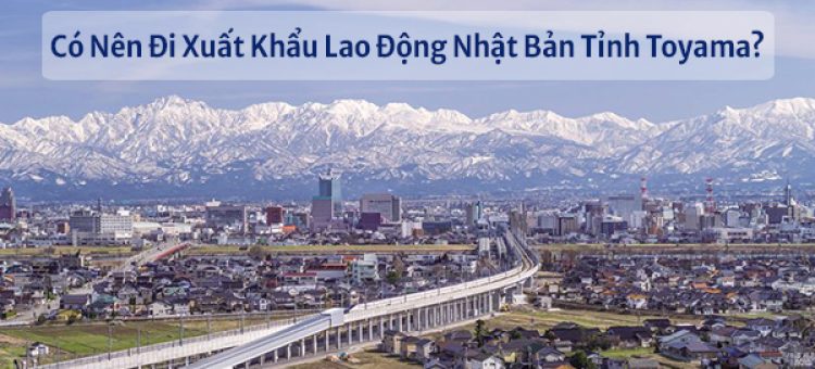 Có Nên Đi Xuất Khẩu Lao Động Nhật Bản Tỉnh Toyama?