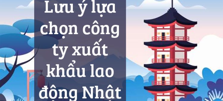 Lưu Ý Lựa Chọn Công Ty Xuất Khẩu Lao Động Nhật Bản