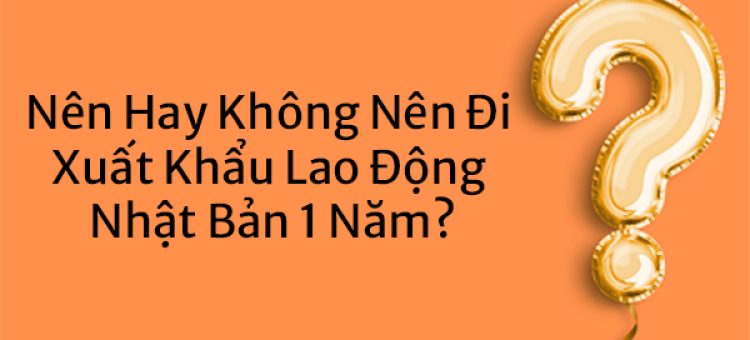 Nên Hay Không Nên Tham Gia Đơn Hàng Đi Nhật 1 Năm?