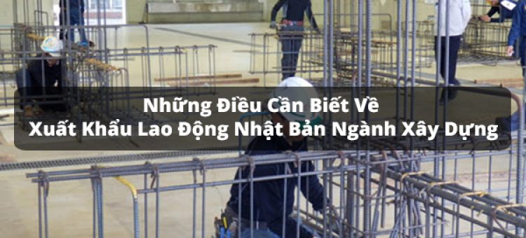 Những Điều Cần Biết Về Xuất Khẩu Lao Động Nhật Bản Ngành Xây Dựng