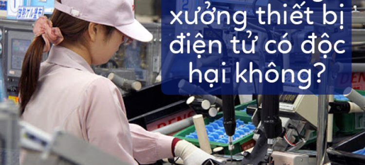 XKLĐ Công Xưởng Lắp Ráp Thiết Bị Điện Tử Độc Hại Không?